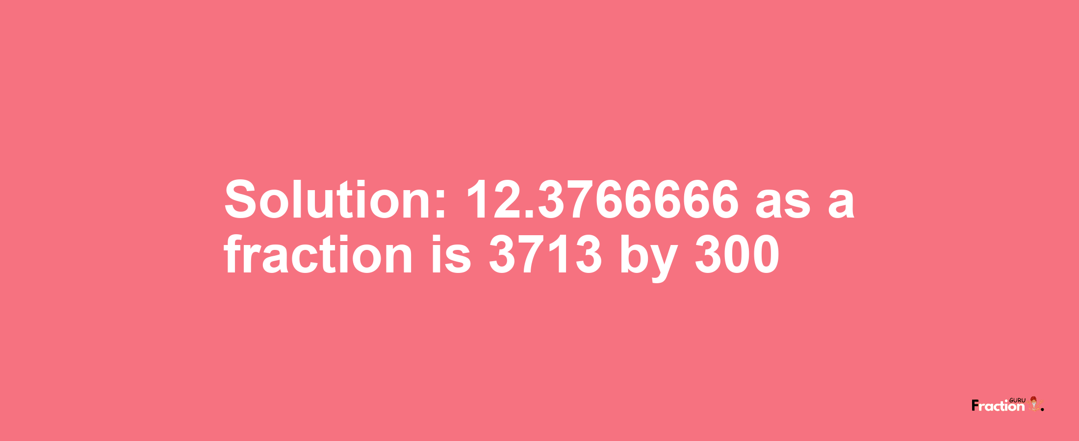 Solution:12.3766666 as a fraction is 3713/300